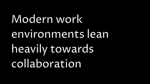 Modern work
environments lean
heavily towards
collaboration
