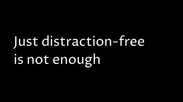 Just distraction-free
is not enough
