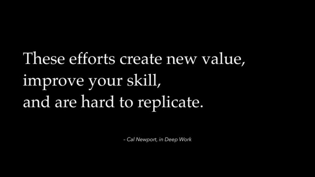 – Cal Newport, in Deep Work
These efforts create new value,
improve your skill,
and are hard to replicate.

