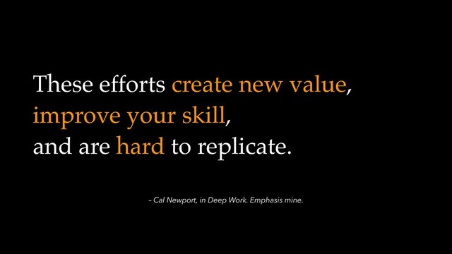 – Cal Newport, in Deep Work. Emphasis mine.
These efforts create new value,
improve your skill,
and are hard to replicate.
