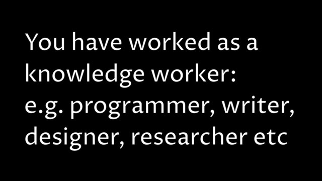 You have worked as a
knowledge worker:
e.g. programmer, writer,
designer, researcher etc
