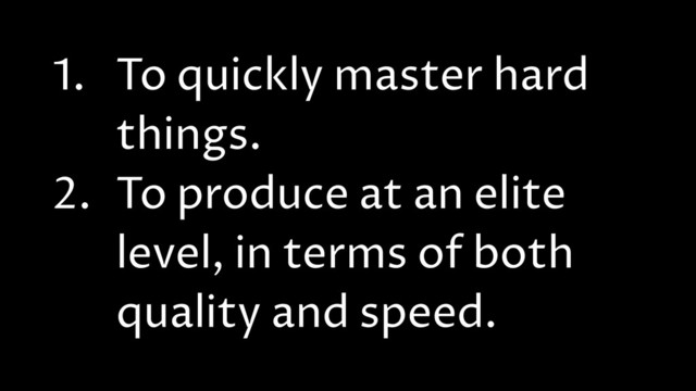 1. To quickly master hard
things.
2. To produce at an elite
level, in terms of both
quality and speed.
