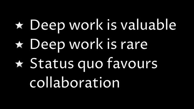 Deep work is valuable
Deep work is rare
Status quo favours
collaboration

