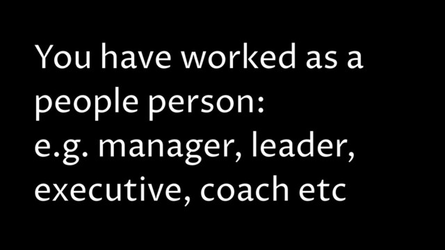 You have worked as a
people person:
e.g. manager, leader,
executive, coach etc
