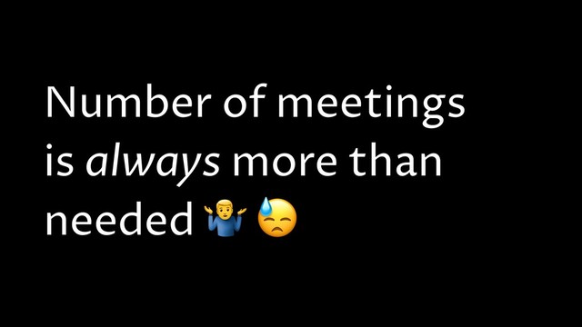 Number of meetings
is always more than
needed * 
