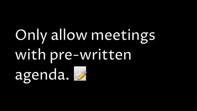 Only allow meetings
with pre-written
agenda. 
