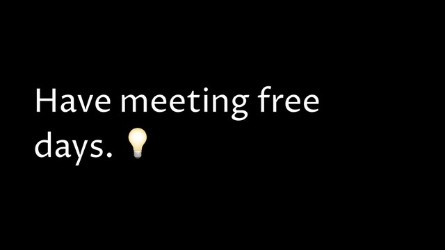 Have meeting free
days. 
