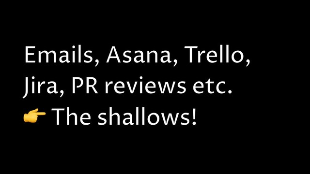 Emails, Asana, Trello,
Jira, PR reviews etc.
 The shallows!
