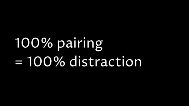100% pairing
= 100% distraction
