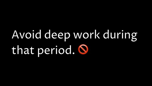 Avoid deep work during
that period. 
