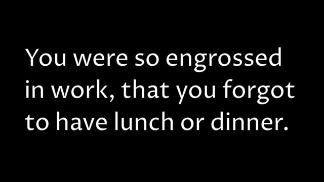 You were so engrossed
in work, that you forgot
to have lunch or dinner.
