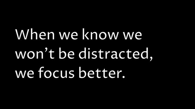 When we know we
won't be distracted,
we focus better.
