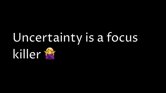Uncertainty is a focus
killer 
