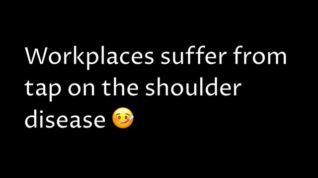 Workplaces suffer from
tap on the shoulder
disease 
