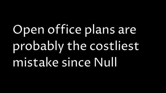 Open office plans are
probably the costliest
mistake since Null

