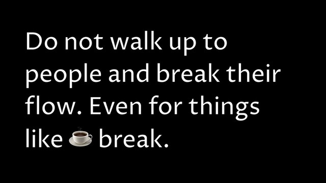Do not walk up to
people and break their
flow. Even for things
like ☕ break.
