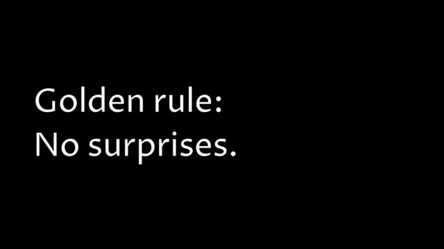 Golden rule:
No surprises.
