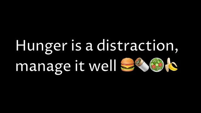 Hunger is a distraction,
manage it well 
