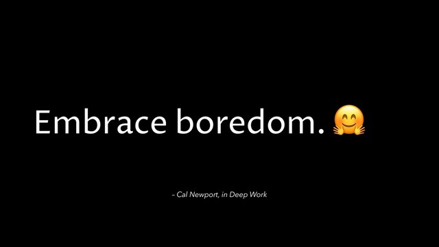 Embrace boredom. 
– Cal Newport, in Deep Work
