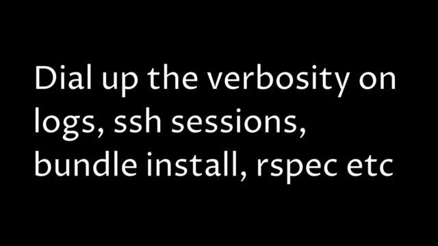 Dial up the verbosity on
logs, ssh sessions,
bundle install, rspec etc
