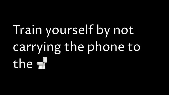 Train yourself by not
carrying the phone to
the 

