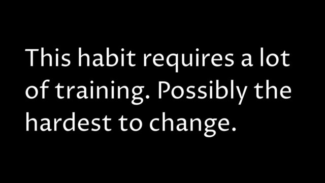 This habit requires a lot
of training. Possibly the
hardest to change.
