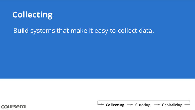 Collecting
Build systems that make it easy to collect data.
Collecting Curating Capitalizing
