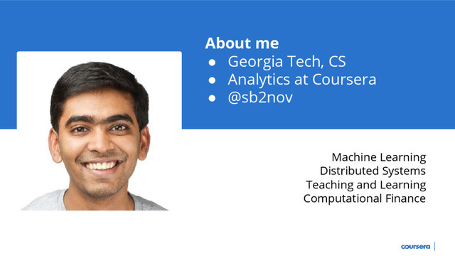About me
● Georgia Tech, CS
● Analytics at Coursera
● @sb2nov
Machine Learning
Distributed Systems
Teaching and Learning
Computational Finance
