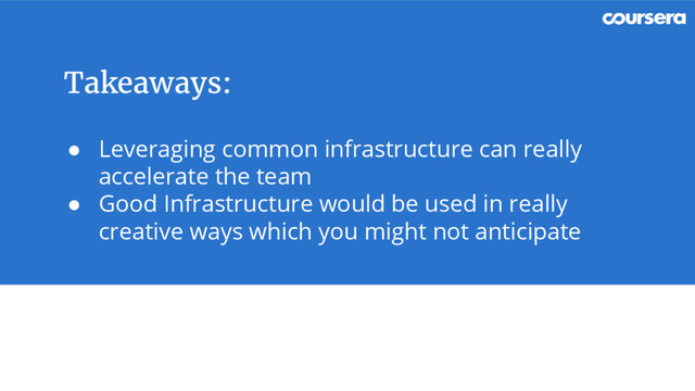 Takeaways:
● Leveraging common infrastructure can really
accelerate the team
● Good Infrastructure would be used in really
creative ways which you might not anticipate
