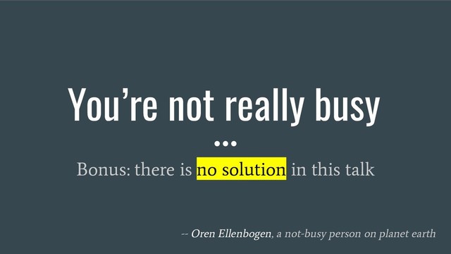 You’re not really busy
Bonus: there is no solution in this talk
-- Oren Ellenbogen, a not-busy person on planet earth
