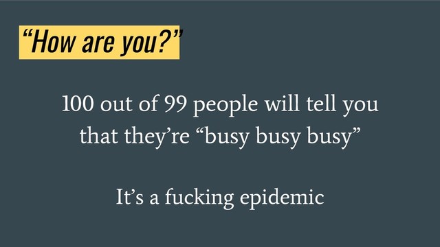 “How are you?”
100 out of 99 people will tell you
that they’re “busy busy busy”
It’s a fucking epidemic
