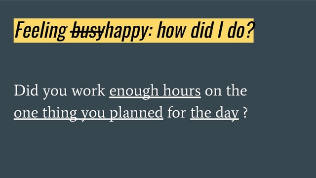 Feeling busyhappy: how did I do?
Did you work enough hours on the
one thing you planned for the day ?
