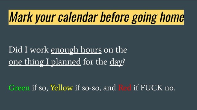 Mark your calendar before going home
Did I work enough hours on the
one thing I planned for the day?
Green if so, Yellow if so-so, and Red if FUCK no.
