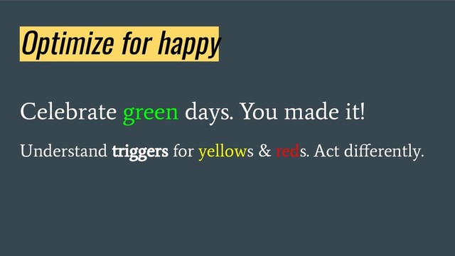 Optimize for happy
Celebrate green days. You made it!
Understand triggers for yellows & reds. Act diﬀerently.
