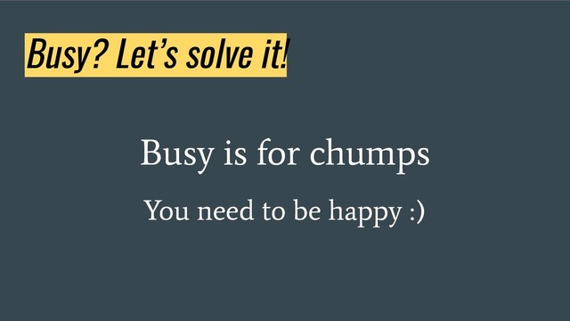 Busy? Let’s solve it!
Busy is for chumps
You need to be happy :)
