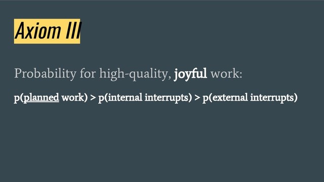 Axiom III
Probability for high-quality, joyful work:
p(planned work) > p(internal interrupts) > p(external interrupts)
