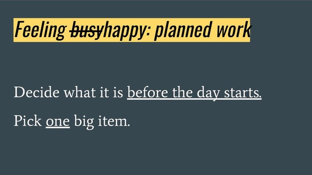 Feeling busyhappy: planned work
Decide what it is before the day starts.
Pick one big item.
