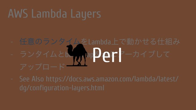 AWS Lambda Layers
- ೚ҙͷϥϯλΠϜΛLambda্Ͱಈ͔ͤΔ࢓૊Έ
- ϥϯλΠϜͱbootstrapΛzipʹΞʔΧΠϒͯ͠
Ξοϓϩʔυ
- See Also https://docs.aws.amazon.com/lambda/latest/
dg/configuration-layers.html
Perl
