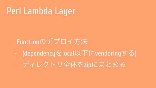 Perl Lambda Layer
- FunctionͷσϓϩΠํ๏
- (dependencyΛlocalҎԼʹvendoring͢Δ)
- σΟϨΫτϦશମΛzipʹ·ͱΊΔ
