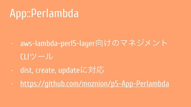 App::Perlambda
- aws-lambda-perl5-layer޲͚ͷϚωδϝϯτ 
CLIπʔϧ
- dist, create, updateʹରԠ
- https://github.com/moznion/p5-App-Perlambda
