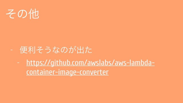 ͦͷଞ
- ศརͦ͏ͳͷ͕ग़ͨ
- https://github.com/awslabs/aws-lambda-
container-image-converter

