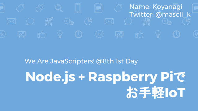 Node.js + Raspberry Piで
お手軽IoT
We Are JavaScripters! @8th 1st Day
Name: Koyanagi
Twitter: @mascii_k
