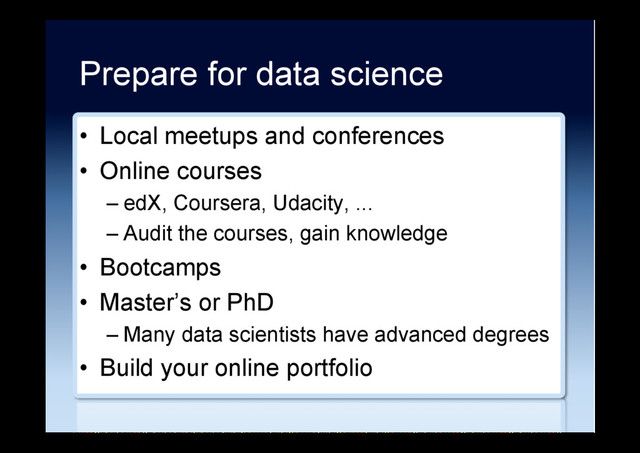 Prepare for data science
•  Local meetups and conferences
•  Online courses
– edX, Coursera, Udacity, ...
– Audit the courses, gain knowledge
•  Bootcamps
•  Master’s or PhD
– Many data scientists have advanced degrees
•  Build your online portfolio
