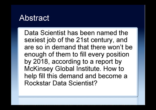 Data Scientist has been named the
sexiest job of the 21st century, and
are so in demand that there won’t be
enough of them to fill every position
by 2018, according to a report by
McKinsey Global Institute. How to
help fill this demand and become a
Rockstar Data Scientist?
Abstract
