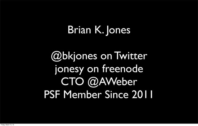 Brian K. Jones
@bkjones on Twitter
jonesy on freenode
CTO @AWeber
PSF Member Since 2011
Friday, March 15, 13

