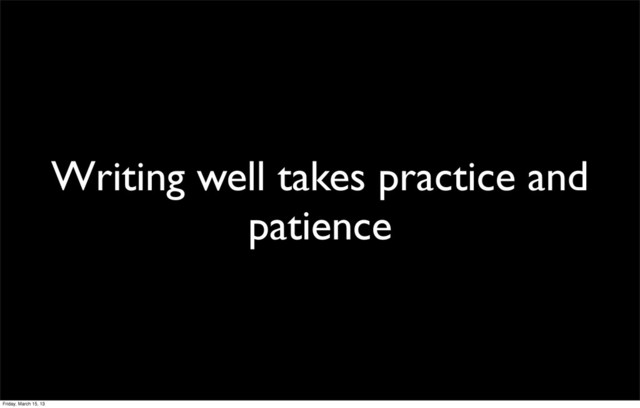 Writing well takes practice and
patience
Friday, March 15, 13
