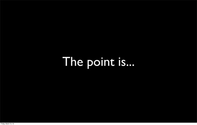 The point is...
Friday, March 15, 13
