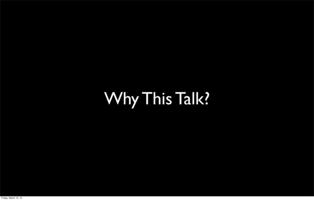 Why This Talk?
Friday, March 15, 13
