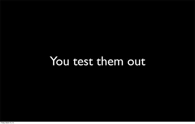 You test them out
Friday, March 15, 13
