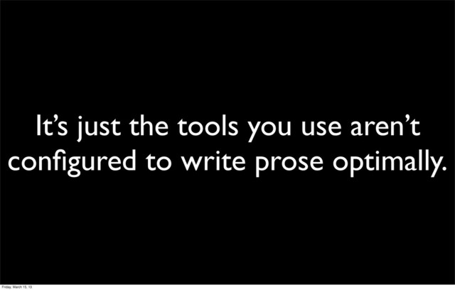 It’s just the tools you use aren’t
conﬁgured to write prose optimally.
Friday, March 15, 13
